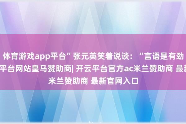 体育游戏app平台”张元英笑着说谈：“言语是有劲量的-开云平台网站皇马赞助商| 开云平台官方ac米兰赞助商 最新官网入口