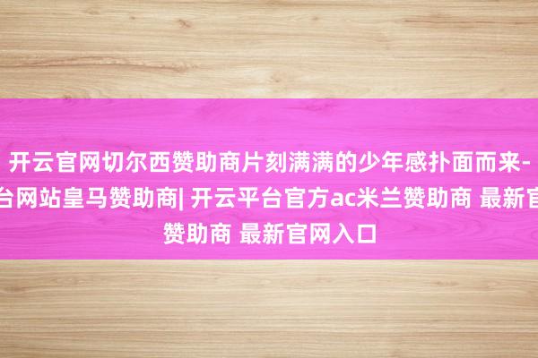 开云官网切尔西赞助商片刻满满的少年感扑面而来-开云平台网站皇马赞助商| 开云平台官方ac米兰赞助商 最新官网入口