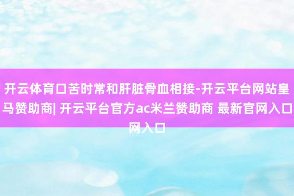 开云体育口苦时常和肝脏骨血相接-开云平台网站皇马赞助商| 开云平台官方ac米兰赞助商 最新官网入口