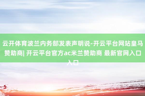 云开体育波兰内务部发表声明说-开云平台网站皇马赞助商| 开云平台官方ac米兰赞助商 最新官网入口