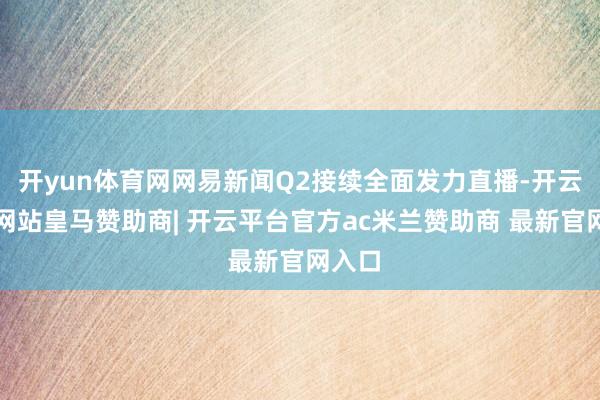 开yun体育网网易新闻Q2接续全面发力直播-开云平台网站皇马赞助商| 开云平台官方ac米兰赞助商 最新官网入口