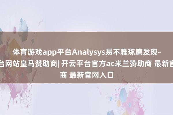 体育游戏app平台Analysys易不雅琢磨发现-开云平台网站皇马赞助商| 开云平台官方ac米兰赞助商 最新官网入口