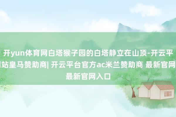 开yun体育网白塔猴子园的白塔静立在山顶-开云平台网站皇马赞助商| 开云平台官方ac米兰赞助商 最新官网入口