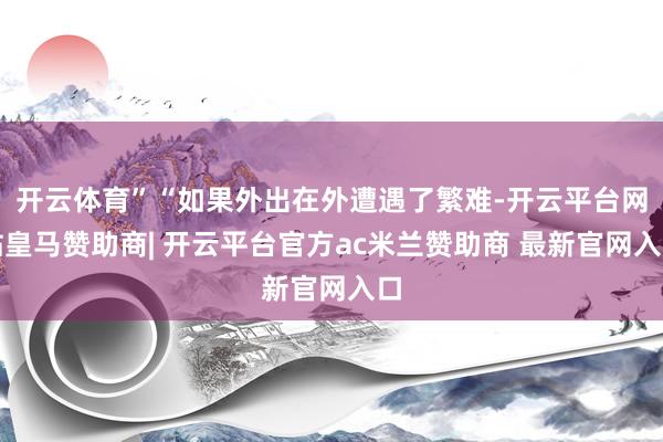 开云体育”“如果外出在外遭遇了繁难-开云平台网站皇马赞助商| 开云平台官方ac米兰赞助商 最新官网入口