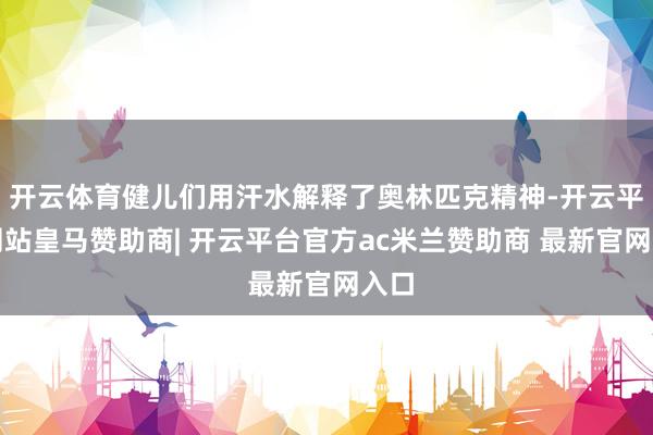 开云体育健儿们用汗水解释了奥林匹克精神-开云平台网站皇马赞助商| 开云平台官方ac米兰赞助商 最新官网入口