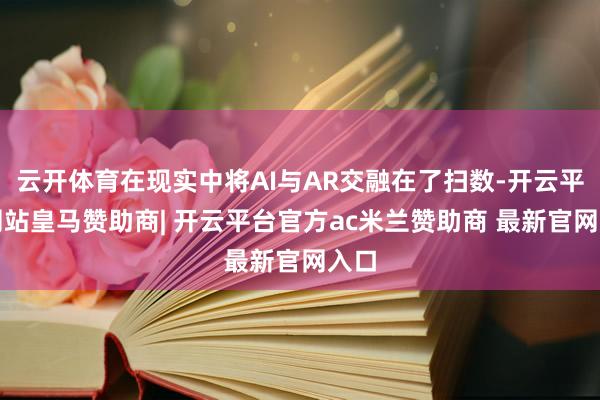 云开体育在现实中将AI与AR交融在了扫数-开云平台网站皇马赞助商| 开云平台官方ac米兰赞助商 最新官网入口