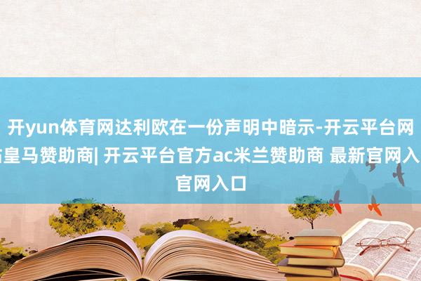 开yun体育网达利欧在一份声明中暗示-开云平台网站皇马赞助商| 开云平台官方ac米兰赞助商 最新官网入口
