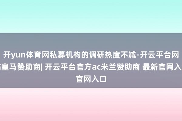 开yun体育网私募机构的调研热度不减-开云平台网站皇马赞助商| 开云平台官方ac米兰赞助商 最新官网入口