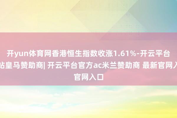 开yun体育网香港恒生指数收涨1.61%-开云平台网站皇马赞助商| 开云平台官方ac米兰赞助商 最新官网入口