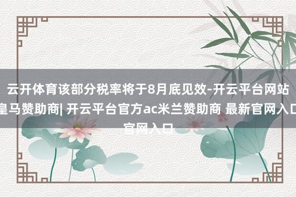 云开体育该部分税率将于8月底见效-开云平台网站皇马赞助商| 开云平台官方ac米兰赞助商 最新官网入口