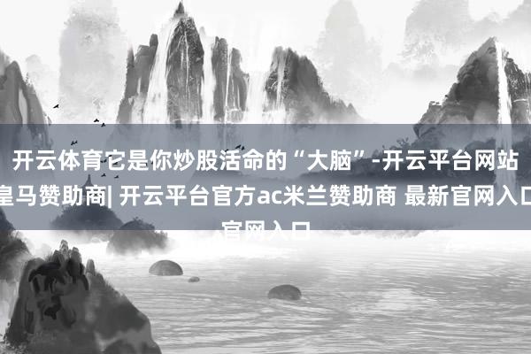 开云体育它是你炒股活命的“大脑”-开云平台网站皇马赞助商| 开云平台官方ac米兰赞助商 最新官网入口