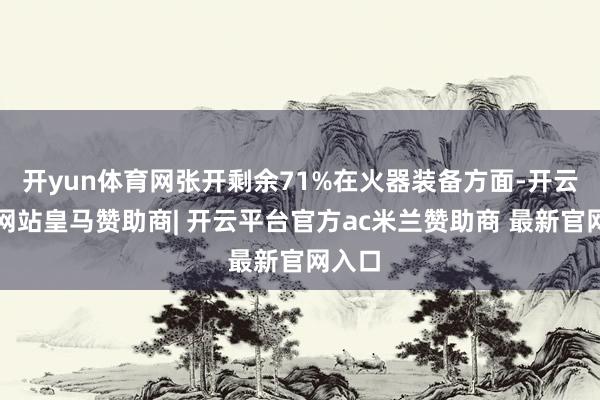 开yun体育网张开剩余71%在火器装备方面-开云平台网站皇马赞助商| 开云平台官方ac米兰赞助商 最新官网入口