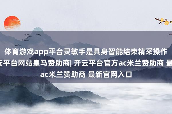 体育游戏app平台灵敏手是具身智能结束精采操作的中枢-开云平台网站皇马赞助商| 开云平台官方ac米兰赞助商 最新官网入口