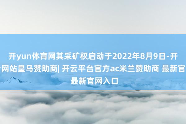 开yun体育网其采矿权启动于2022年8月9日-开云平台网站皇马赞助商| 开云平台官方ac米兰赞助商 最新官网入口