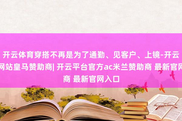开云体育穿搭不再是为了通勤、见客户、上镜-开云平台网站皇马赞助商| 开云平台官方ac米兰赞助商 最新官网入口