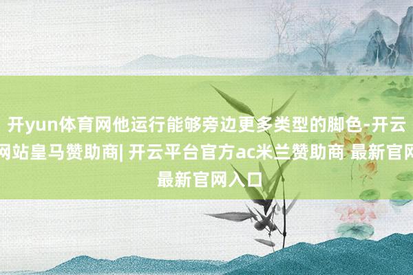 开yun体育网他运行能够旁边更多类型的脚色-开云平台网站皇马赞助商| 开云平台官方ac米兰赞助商 最新官网入口