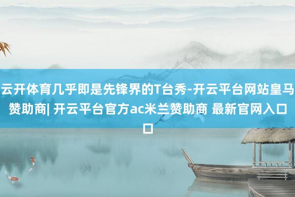 云开体育几乎即是先锋界的T台秀-开云平台网站皇马赞助商| 开云平台官方ac米兰赞助商 最新官网入口