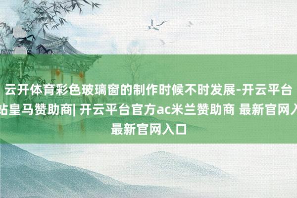 云开体育彩色玻璃窗的制作时候不时发展-开云平台网站皇马赞助商| 开云平台官方ac米兰赞助商 最新官网入口