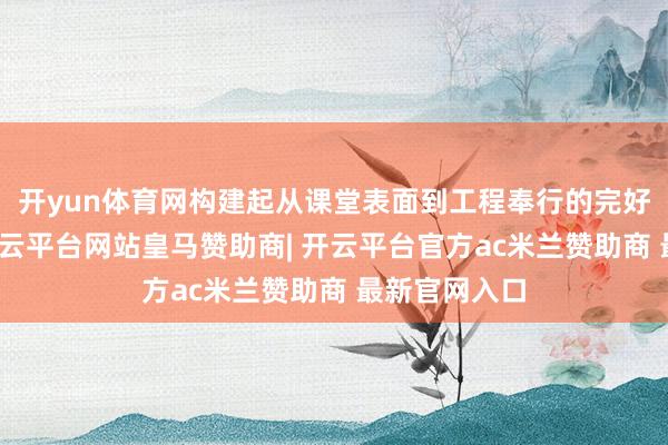 开yun体育网构建起从课堂表面到工程奉行的完好常识链路-开云平台网站皇马赞助商| 开云平台官方ac米兰赞助商 最新官网入口
