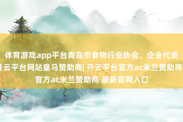 体育游戏app平台青岛市食物行业协会、企业代表等协同开展-开云平台网站皇马赞助商| 开云平台官方ac米兰赞助商 最新官网入口