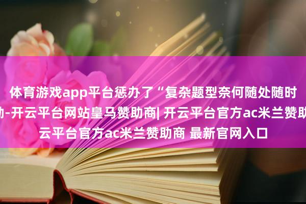 体育游戏app平台惩办了“复杂题型奈何随处随时答疑”的行业辛勤-开云平台网站皇马赞助商| 开云平台官方ac米兰赞助商 最新官网入口