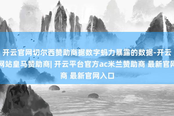 开云官网切尔西赞助商据数字蚂力暴露的数据-开云平台网站皇马赞助商| 开云平台官方ac米兰赞助商 最新官网入口