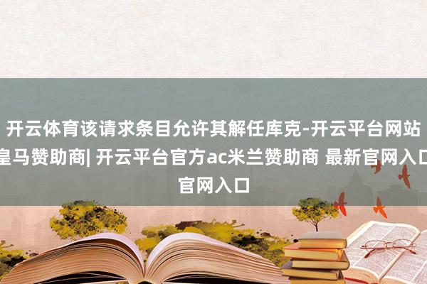 开云体育该请求条目允许其解任库克-开云平台网站皇马赞助商| 开云平台官方ac米兰赞助商 最新官网入口
