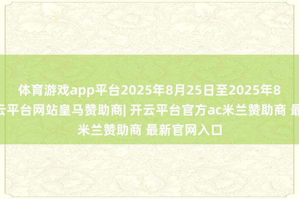 体育游戏app平台2025年8月25日至2025年8月27日-开云平台网站皇马赞助商| 开云平台官方ac米兰赞助商 最新官网入口