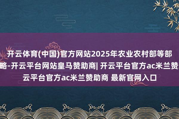 开云体育(中国)官方网站2025年农业农村部等部门密集出台调控策略-开云平台网站皇马赞助商| 开云平台官方ac米兰赞助商 最新官网入口
