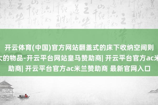 开云体育(中国)官方网站翻盖式的床下收纳空间则可以用来存放体积较大的物品-开云平台网站皇马赞助商| 开云平台官方ac米兰赞助商 最新官网入口