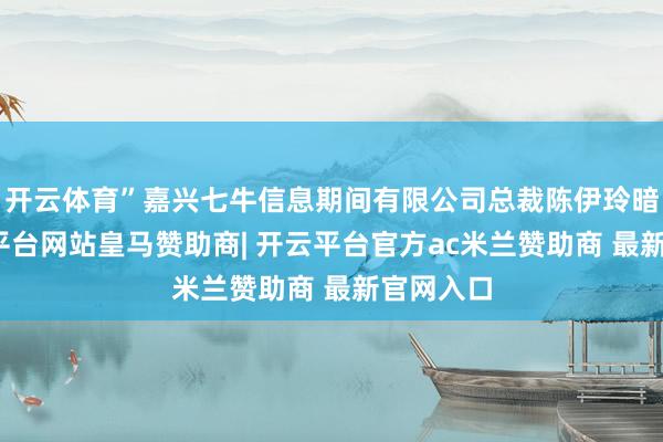 开云体育”嘉兴七牛信息期间有限公司总裁陈伊玲暗示-开云平台网站皇马赞助商| 开云平台官方ac米兰赞助商 最新官网入口