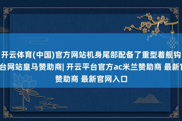 开云体育(中国)官方网站机身尾部配备了重型着舰钩-开云平台网站皇马赞助商| 开云平台官方ac米兰赞助商 最新官网入口