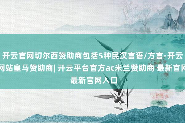 开云官网切尔西赞助商包括5种民汉言语/方言-开云平台网站皇马赞助商| 开云平台官方ac米兰赞助商 最新官网入口