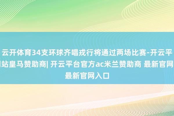 云开体育34支环球齐唱戎行将通过两场比赛-开云平台网站皇马赞助商| 开云平台官方ac米兰赞助商 最新官网入口