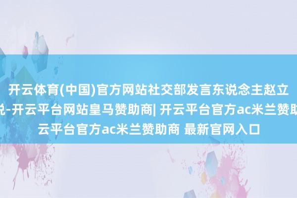 开云体育(中国)官方网站社交部发言东说念主赵立坚那期间就反复说-开云平台网站皇马赞助商| 开云平台官方ac米兰赞助商 最新官网入口