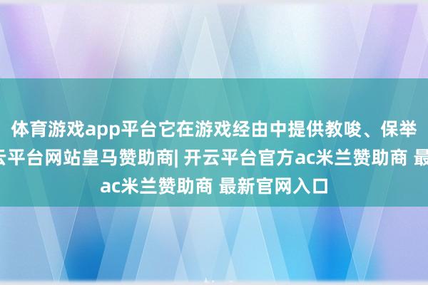 体育游戏app平台它在游戏经由中提供教唆、保举和看法-开云平台网站皇马赞助商| 开云平台官方ac米兰赞助商 最新官网入口