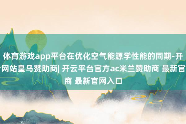 体育游戏app平台在优化空气能源学性能的同期-开云平台网站皇马赞助商| 开云平台官方ac米兰赞助商 最新官网入口