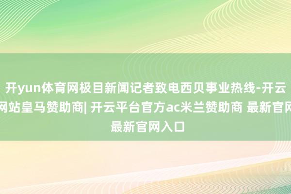 开yun体育网极目新闻记者致电西贝事业热线-开云平台网站皇马赞助商| 开云平台官方ac米兰赞助商 最新官网入口