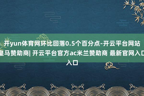 开yun体育网环比回落0.5个百分点-开云平台网站皇马赞助商| 开云平台官方ac米兰赞助商 最新官网入口