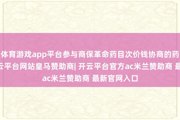 体育游戏app平台参与商保革命药目次价钱协商的药品24个-开云平台网站皇马赞助商| 开云平台官方ac米兰赞助商 最新官网入口