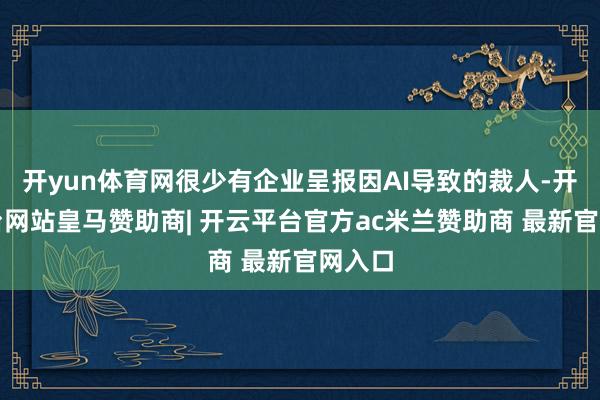 开yun体育网很少有企业呈报因AI导致的裁人-开云平台网站皇马赞助商| 开云平台官方ac米兰赞助商 最新官网入口