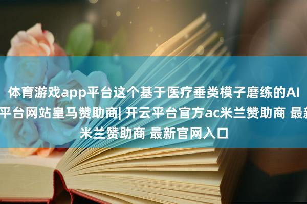 体育游戏app平台这个基于医疗垂类模子磨练的AI系统-开云平台网站皇马赞助商| 开云平台官方ac米兰赞助商 最新官网入口