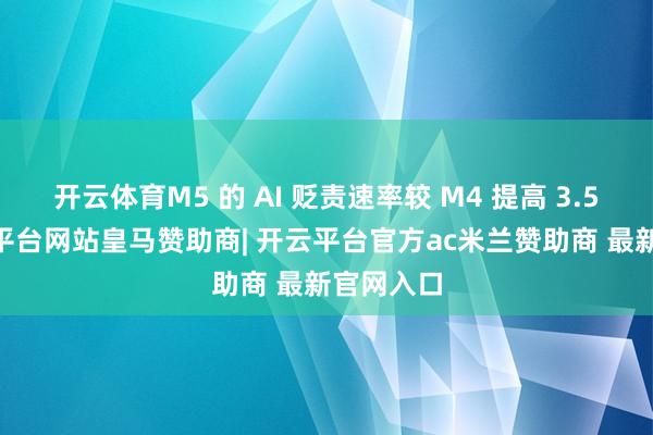 开云体育M5 的 AI 贬责速率较 M4 提高 3.5 倍-开云平台网站皇马赞助商| 开云平台官方ac米兰赞助商 最新官网入口