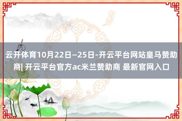 云开体育10月22日—25日-开云平台网站皇马赞助商| 开云平台官方ac米兰赞助商 最新官网入口