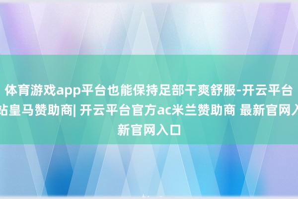 体育游戏app平台也能保持足部干爽舒服-开云平台网站皇马赞助商| 开云平台官方ac米兰赞助商 最新官网入口