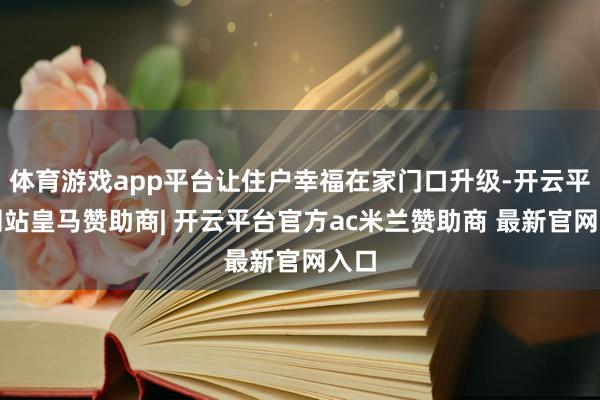 体育游戏app平台让住户幸福在家门口升级-开云平台网站皇马赞助商| 开云平台官方ac米兰赞助商 最新官网入口