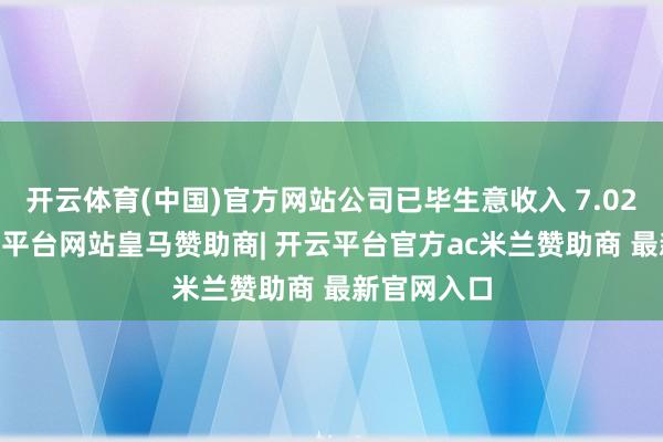 开云体育(中国)官方网站公司已毕生意收入 7.02 亿元-开云平台网站皇马赞助商| 开云平台官方ac米兰赞助商 最新官网入口