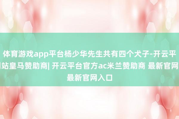 体育游戏app平台杨少华先生共有四个犬子-开云平台网站皇马赞助商| 开云平台官方ac米兰赞助商 最新官网入口