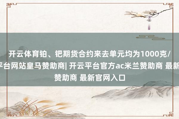 开云体育　　铂、钯期货合约来去单元均为1000克/手-开云平台网站皇马赞助商| 开云平台官方ac米兰赞助商 最新官网入口