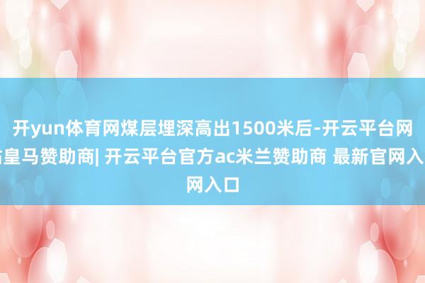 开yun体育网煤层埋深高出1500米后-开云平台网站皇马赞助商| 开云平台官方ac米兰赞助商 最新官网入口